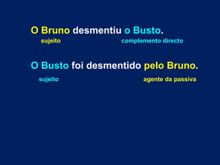 O Bruno  desmentiu  o Busto . sujeito  complemento directo O Busto  foi desmentido  pelo Bruno . sujeito   agente da passiva 