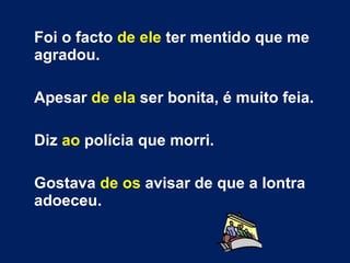 Foi o facto  de ele  ter mentido que me agradou.  Apesar  de ela  ser bonita, é muito feia. Diz  ao  polícia que morri.  Gostava  de os  avisar de que a lontra adoeceu. 