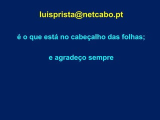 luisprista@netcabo.pt 
é o que está no cabeçalho das folhas; 
e agradeço sempre 
 