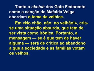 Tanto o sketch dos Gato Fedorento
como a canção de Mafalda Veiga
abordam o tema da velhice.
Em «No chão, não: no velhão!»,...