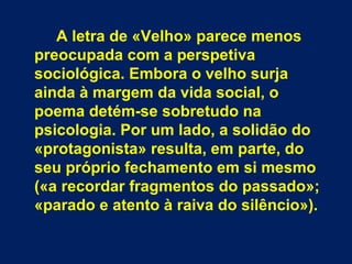 A letra de «Velho» parece menos
preocupada com a perspetiva
sociológica. Embora o velho surja
ainda à margem da vida socia...