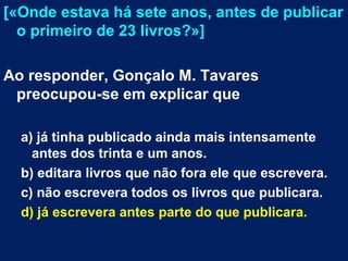 [«Onde estava há sete anos, antes de publicar
o primeiro de 23 livros?»]
Ao responder, Gonçalo M. Tavares
preocupou-se em ...
