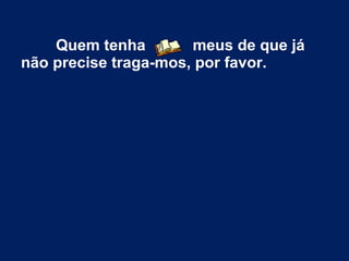 Quem tenha meus de que já
não precise traga-mos, por favor.
 