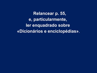 Relancear p. 55,
e, particularmente,
ler enquadrado sobre
«Dicionários e enciclopédias».
 