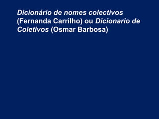 Dicionário de nomes colectivos
(Fernanda Carrilho) ou Dicionario de
Coletivos (Osmar Barbosa)
 