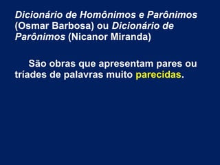 Dicionário de Homônimos e Parônimos
(Osmar Barbosa) ou Dicionário de
Parônimos (Nicanor Miranda)
São obras que apresentam pares ou
tríades de palavras muito parecidas.
 