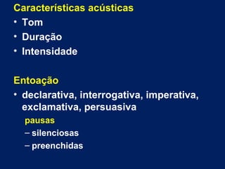 Características acústicas
• Tom
• Duração
• Intensidade
Entoação
• declarativa, interrogativa, imperativa,
exclamativa, persuasiva
pausas
– silenciosas
– preenchidas
 