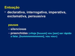 Entoação
• declarativa, interrogativa, imperativa,
exclamativa, persuasiva
pausas
– silenciosas
– preenchidas («Hoje [huuum] vou [aan] ser rápido
a falar, [hummmmmmmmm], vou vou»)
 