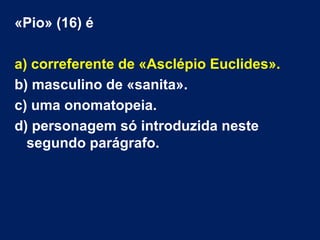 «Pio» (16) é
a) correferente de «Asclépio Euclides».
b) masculino de «sanita».
c) uma onomatopeia.
d) personagem só introduzida neste
segundo parágrafo.
 
