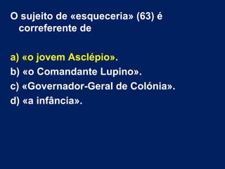 O sujeito de «esqueceria» (63) é
correferente de
a) «o jovem Asclépio».
b) «o Comandante Lupino».
c) «Governador-Geral de Colónia».
d) «a infância».
 