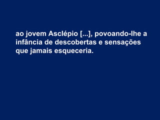 ao jovem Asclépio [...], povoando-lhe a
infância de descobertas e sensações
que jamais esqueceria.
 