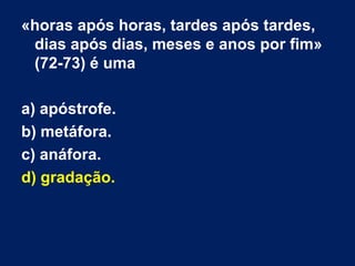 «horas após horas, tardes após tardes,
dias após dias, meses e anos por fim»
(72-73) é uma
a) apóstrofe.
b) metáfora.
c) anáfora.
d) gradação.
 