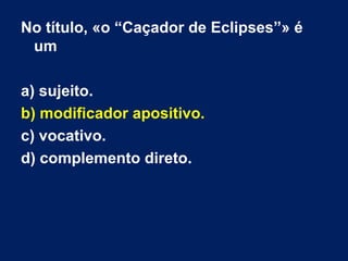 No título, «o “Caçador de Eclipses”» é
um
a) sujeito.
b) modificador apositivo.
c) vocativo.
d) complemento direto.
 