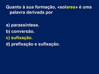 Quanto à sua formação, «solares» é uma
palavra derivada por
a) parassíntese.
b) conversão.
c) sufixação.
d) prefixação e sufixação.
 