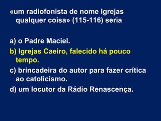 «um radiofonista de nome Igrejas
qualquer coisa» (115-116) seria
a) o Padre Maciel.
b) Igrejas Caeiro, falecido há pouco
tempo.
c) brincadeira do autor para fazer crítica
ao catolicismo.
d) um locutor da Rádio Renascença.
 