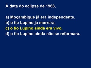 À data do eclipse de 1968,
a) Moçambique já era independente.
b) o tio Lupino já morrera.
c) o tio Lupino ainda era vivo.
d) o tio Lupino ainda não se reformara.
 