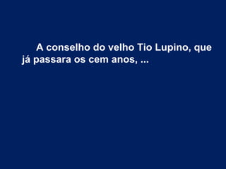 A conselho do velho Tio Lupino, que
já passara os cem anos, ...
 