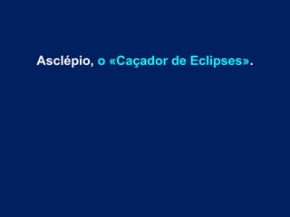 Asclépio, o «Caçador de Eclipses».
 