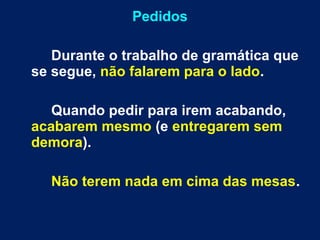 Pedidos
Durante o trabalho de gramática que
se segue, não falarem para o lado.
Quando pedir para irem acabando,
acabarem mesmo (e entregarem sem
demora).
Não terem nada em cima das mesas.
 