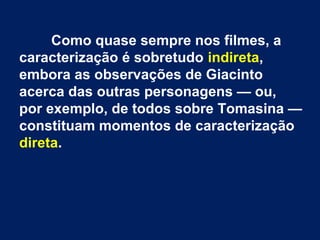 Como quase sempre nos filmes, a
caracterização é sobretudo indireta,
embora as observações de Giacinto
acerca das outras personagens — ou,
por exemplo, de todos sobre Tomasina —
constituam momentos de caracterização
direta.
 