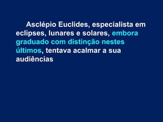 Asclépio Euclides, especialista em
eclipses, lunares e solares, embora
graduado com distinção nestes
últimos, tentava acalmar a sua
audiências
 