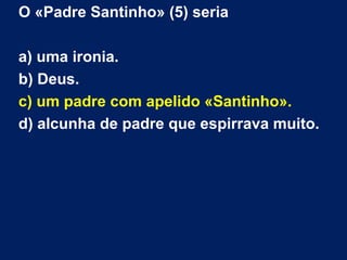O «Padre Santinho» (5) seria
a) uma ironia.
b) Deus.
c) um padre com apelido «Santinho».
d) alcunha de padre que espirrava muito.
 