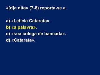«[d]a dita» (7-8) reporta-se a
a) «Letícia Catarata».
b) «a palavra».
c) «sua colega de bancada».
d) «Catarata».
 