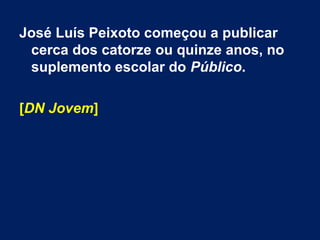 José Luís Peixoto começou a publicar
cerca dos catorze ou quinze anos, no
suplemento escolar do Público.
[DN Jovem]
 