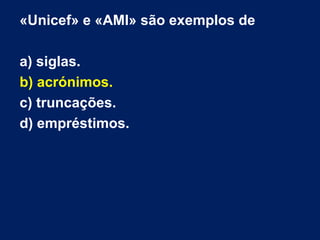 «Unicef» e «AMI» são exemplos de
a) siglas.
b) acrónimos.
c) truncações.
d) empréstimos.
 