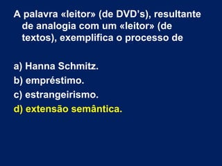 A palavra «leitor» (de DVD’s), resultante
de analogia com um «leitor» (de
textos), exemplifica o processo de
a) Hanna Schmitz.
b) empréstimo.
c) estrangeirismo.
d) extensão semântica.
 