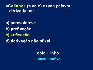 «Colinho» (< colo) é uma palavra
derivada por
a) parassíntese.
b) prefixação.
c) sufixação.
d) derivação não afixal.
colo + inho
base + sufixo
 