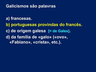Galicismos são palavras
a) francesas.
b) portuguesas provindas do francês.
c) de origem galesa [= de Gales].
d) da família de «galo» («ovo»,
«Fabiano», «crista», etc.).
 