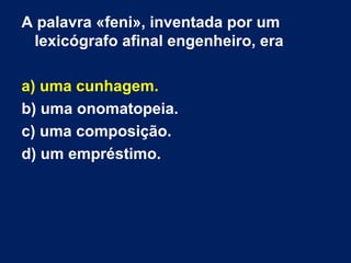 A palavra «feni», inventada por um
lexicógrafo afinal engenheiro, era
a) uma cunhagem.
b) uma onomatopeia.
c) uma composição.
d) um empréstimo.
 