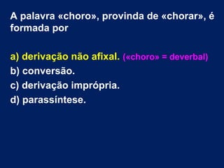 A palavra «choro», provinda de «chorar», é
formada por
a) derivação não afixal. («choro» = deverbal)
b) conversão.
c) derivação imprópria.
d) parassíntese.
 