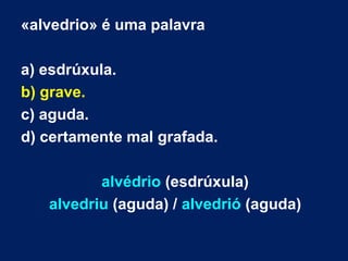 «alvedrio» é uma palavra
a) esdrúxula.
b) grave.
c) aguda.
d) certamente mal grafada.
alvédrio (esdrúxula)
alvedriu (aguda) / alvedrió (aguda)
 