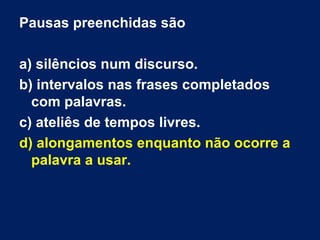 Pausas preenchidas são
a) silêncios num discurso.
b) intervalos nas frases completados
com palavras.
c) ateliês de tempos livres.
d) alongamentos enquanto não ocorre a
palavra a usar.
 
