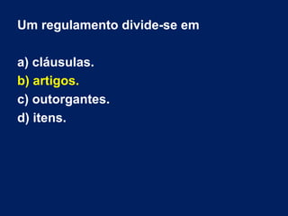 Um regulamento divide-se em
a) cláusulas.
b) artigos.
c) outorgantes.
d) itens.
 