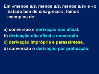 Em «menos ais, menos ais, menos ais» e «o
Estado tem de emagrecer», temos
exemplos de
a) conversão e derivação não afixal.
b) derivação não afixal e conversão.
c) derivação imprópria e parassíntese.
d) conversão e derivação por prefixação.
 
