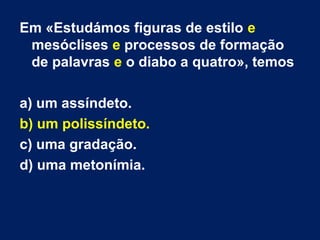 Em «Estudámos figuras de estilo e
mesóclises e processos de formação
de palavras e o diabo a quatro», temos
a) um assíndeto.
b) um polissíndeto.
c) uma gradação.
d) uma metonímia.
 