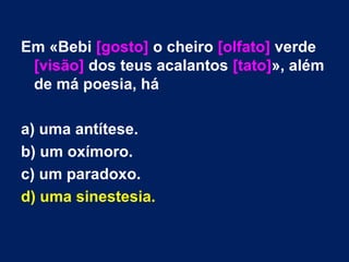 Em «Bebi [gosto] o cheiro [olfato] verde
[visão] dos teus acalantos [tato]», além
de má poesia, há
a) uma antítese.
b) um oxímoro.
c) um paradoxo.
d) uma sinestesia.
 