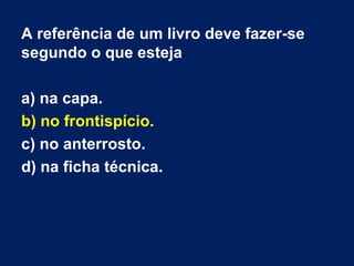 A referência de um livro deve fazer-se
segundo o que esteja
a) na capa.
b) no frontispício.
c) no anterrosto.
d) na ficha técnica.
 