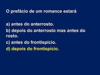 O prefácio de um romance estará
a) antes do anterrosto.
b) depois do anterrosto mas antes do
rosto.
c) antes do frontispício.
d) depois do frontispício.
 