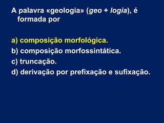 A palavra «geologia» (geo + logia), é
formada por
a) composição morfológica.
b) composição morfossintática.
c) truncação.
d) derivação por prefixação e sufixação.
 