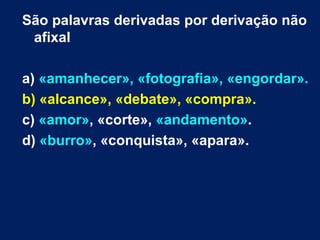 São palavras derivadas por derivação não
afixal
a) «amanhecer», «fotografia», «engordar».
b) «alcance», «debate», «compra».
c) «amor», «corte», «andamento».
d) «burro», «conquista», «apara».
 