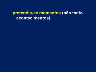 pretendia-se momentos (não tanto 
acontecimentos) 
 