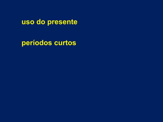 uso do presente 
períodos curtos 
 