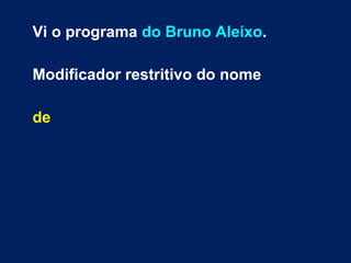 Vi o programa do Bruno Aleixo. 
Modificador restritivo do nome 
de 
 
