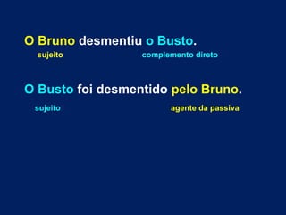 O Bruno desmentiu o Busto. 
sujeito complemento direto 
O Busto foi desmentido pelo Bruno. 
sujeito agente da passiva 
 