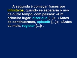 A segunda é começar frases por 
infinitivos, quando se esperaria o uso 
de outro tempo, com pessoa: «Em 
primeiro lugar, dizer que [...]»; «Antes 
de continuarmos, aplaudir [...]»; «Antes 
de mais, registar [...]». 
 