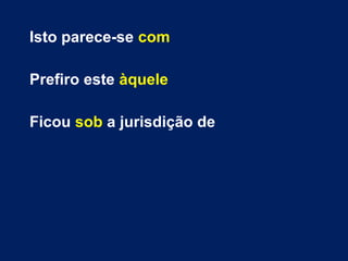 Isto parece-se com 
Prefiro este àquele 
Ficou sob a jurisdição de 
 